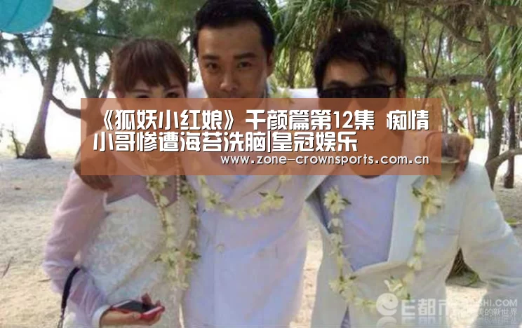 《狐妖小红娘》千颜篇第12集 痴情小哥惨遭海苔洗脑|皇冠娱乐(图4) 皇冠服务