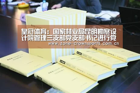 皇冠体育:国家林业局昆明勘察设计院管理三支部党支部书记进行党课宣讲(图1) 皇冠官网